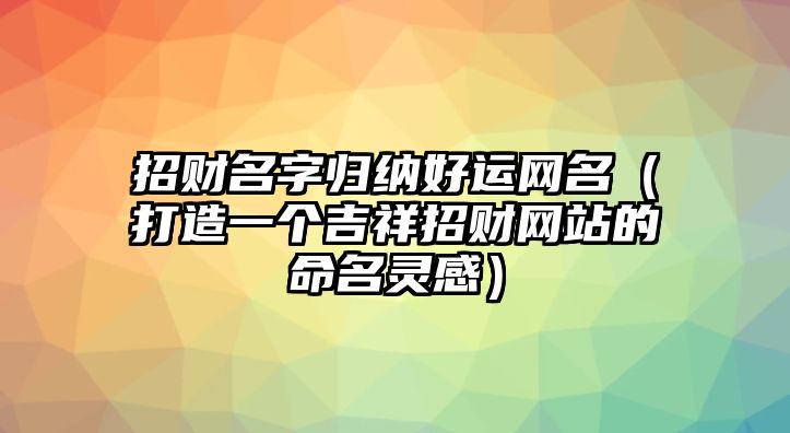 招财名字归纳好运网名（打造一个吉祥招财网站的命名灵感）