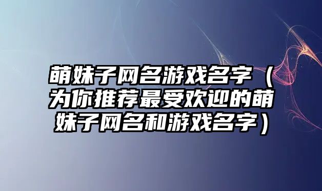 萌妹子网名游戏名字（为你推荐最受欢迎的萌妹子网名和游戏名字）