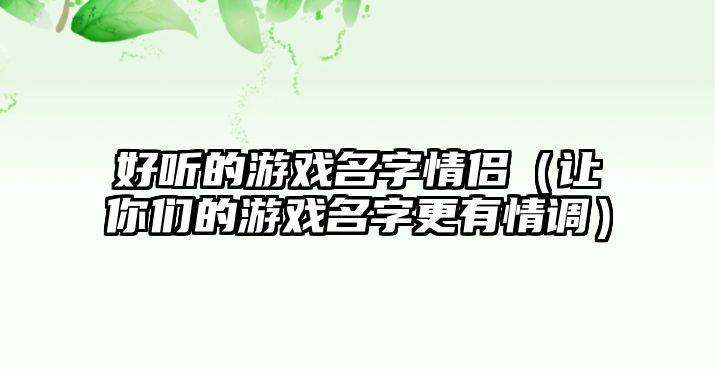 好听的游戏名字情侣（让你们的游戏名字更有情调）