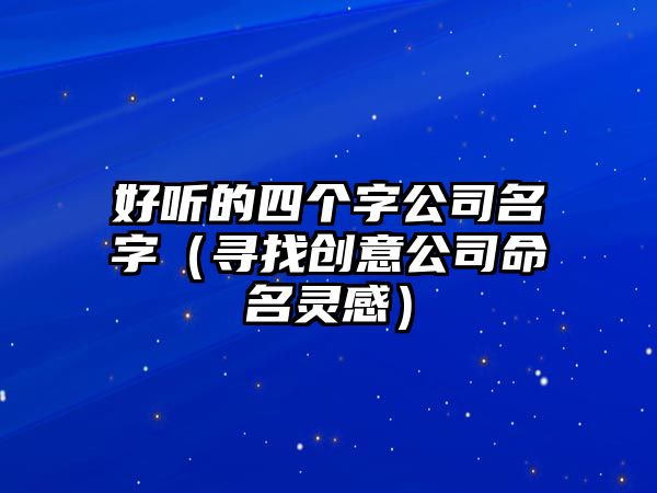 好听的四个字公司名字（寻找创意公司命名灵感）