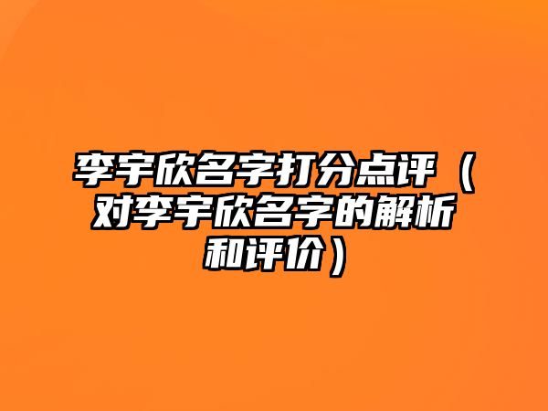 李宇欣名字打分点评（对李宇欣名字的解析和评价）