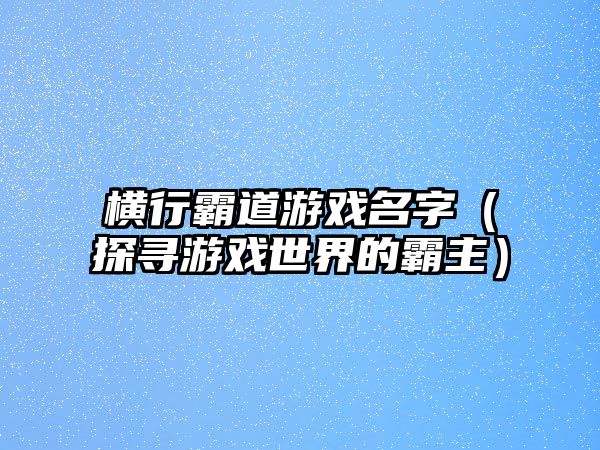 横行霸道游戏名字（探寻游戏世界的霸主）