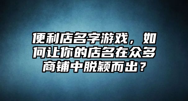 便利店名字游戏，如何让你的店名在众多商铺中脱颖而出？