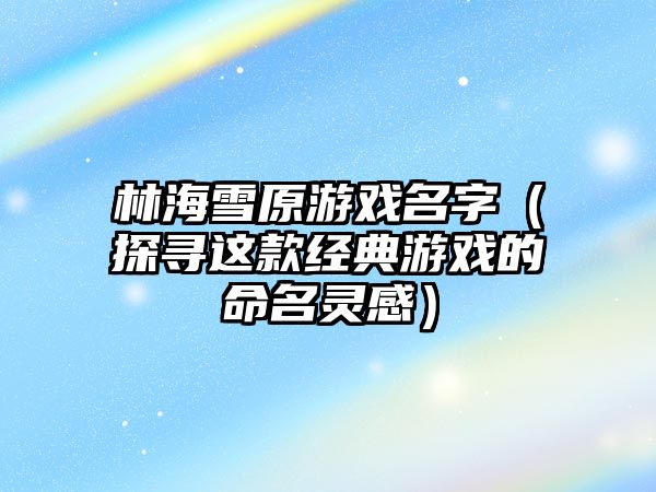 林海雪原游戏名字（探寻这款经典游戏的命名灵感）