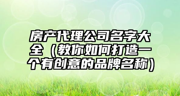 房产代理公司名字大全（教你如何打造一个有创意的品牌名称）