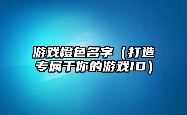 游戏橙色名字（打造专属于你的游戏ID）