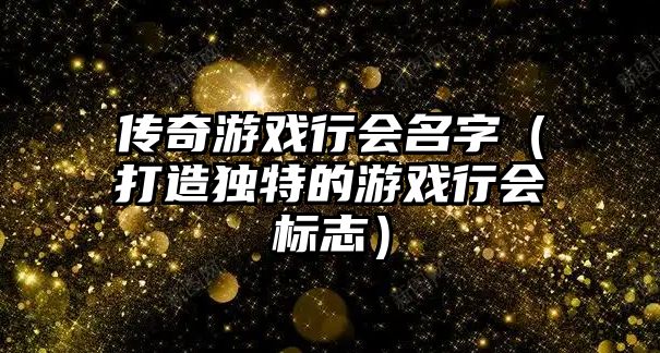 传奇游戏行会名字（打造独特的游戏行会标志）