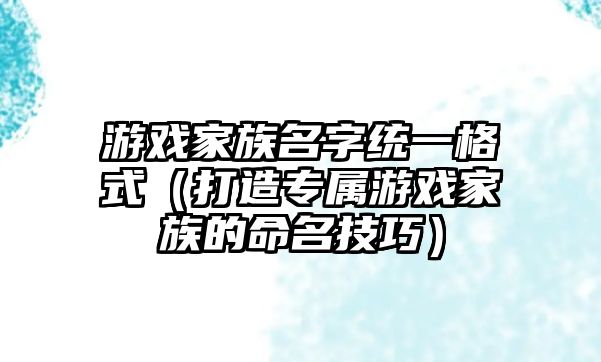 游戏家族名字统一格式（打造专属游戏家族的命名技巧）