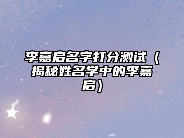 李嘉启名字打分测试（揭秘姓名学中的李嘉启）