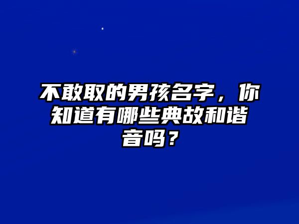 不敢取的男孩名字，你知道有哪些典故和谐音吗？