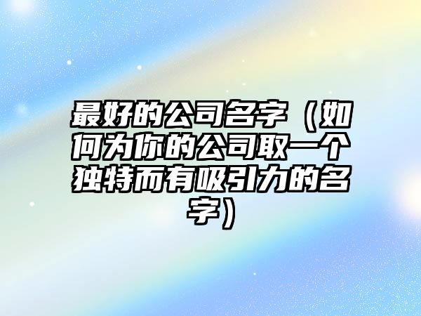 最好的公司名字（如何为你的公司取一个独特而有吸引力的名字）