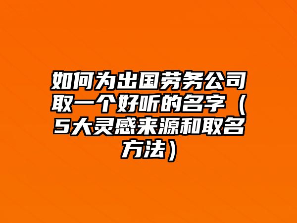 如何为出国劳务公司取一个好听的名字（5大灵感来源和取名方法）