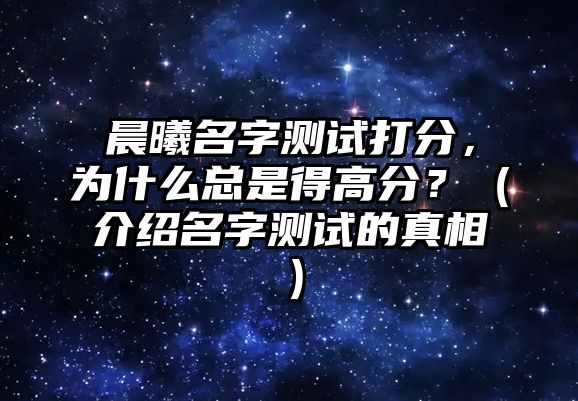 晨曦名字测试打分，为什么总是得高分？（介绍名字测试的真相）