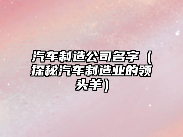 汽车制造公司名字（探秘汽车制造业的领头羊）