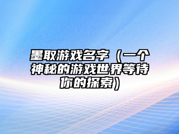 墨取游戏名字（一个神秘的游戏世界等待你的探索）