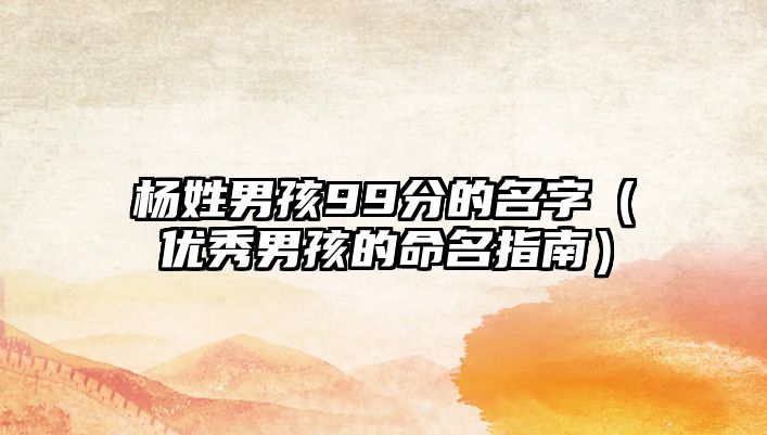 杨姓男孩99分的名字（优秀男孩的命名指南）