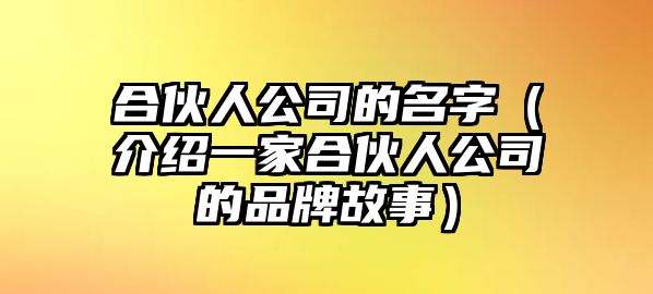 合伙人公司的名字（介绍一家合伙人公司的品牌故事）