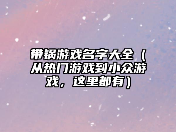 带锅游戏名字大全（从热门游戏到小众游戏，这里都有）