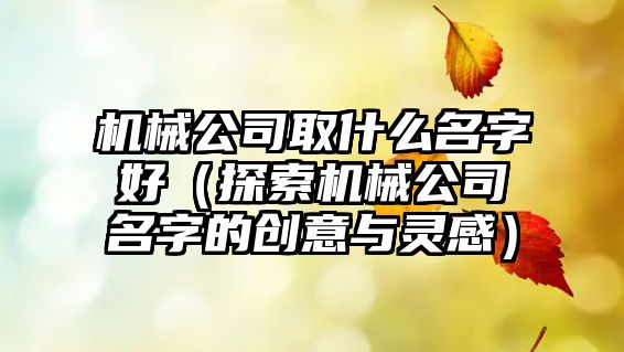 机械公司取什么名字好（探索机械公司名字的创意与灵感）