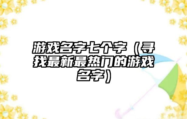 游戏名字七个字（寻找最新最热门的游戏名字）