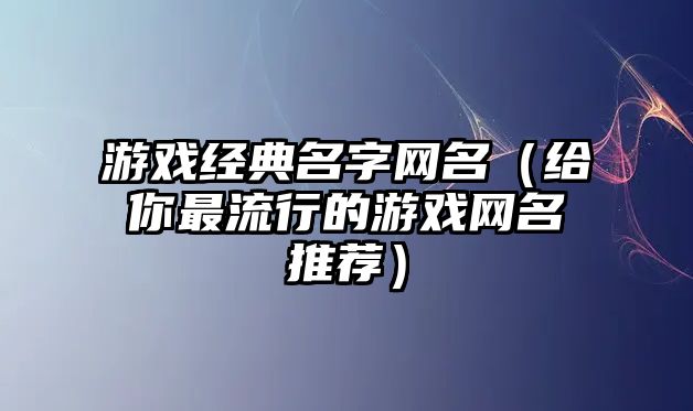 游戏经典名字网名（给你最流行的游戏网名推荐）
