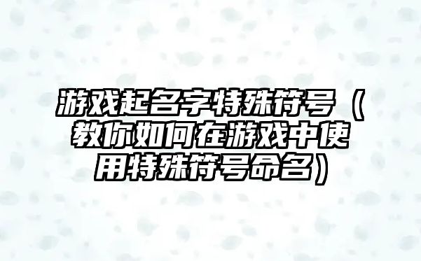 游戏起名字特殊符号（教你如何在游戏中使用特殊符号命名）