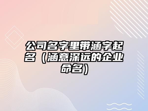 公司名字里带涵字起名（涵意深远的企业命名）