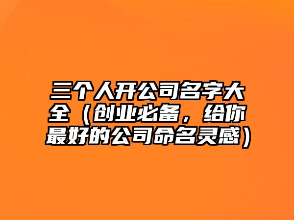 三个人开公司名字大全（创业必备，给你最好的公司命名灵感）