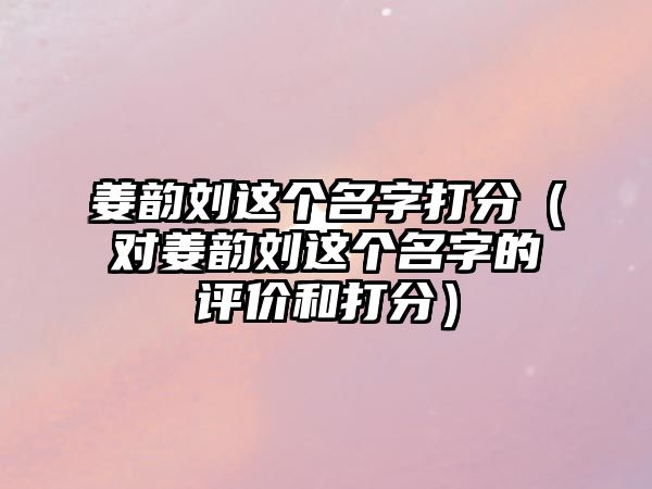 姜韵刘这个名字打分（对姜韵刘这个名字的评价和打分）