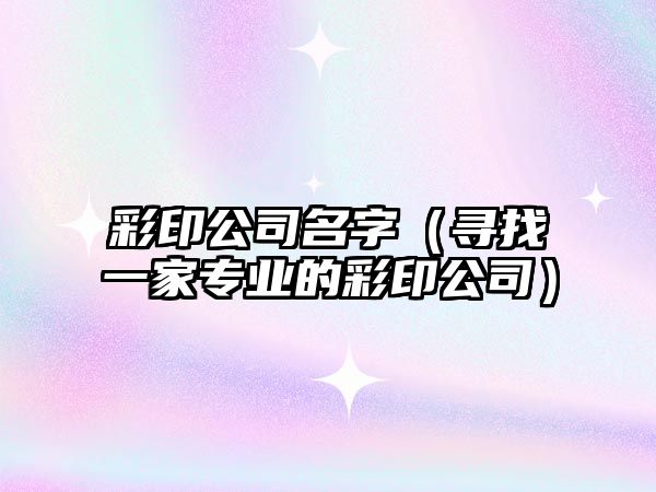 彩印公司名字（寻找一家专业的彩印公司）