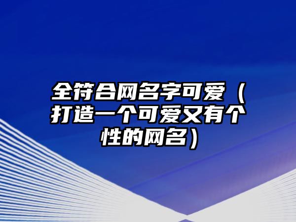 全符合网名字可爱（打造一个可爱又有个性的网名）