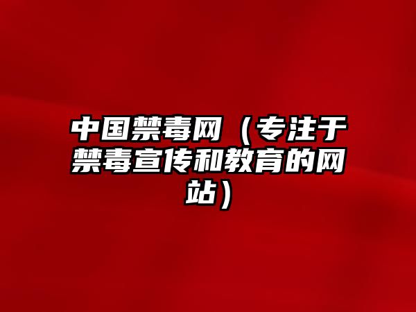 中国禁毒网（专注于禁毒宣传和教育的网站）