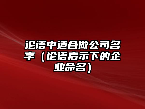 论语中适合做公司名字（论语启示下的企业命名）