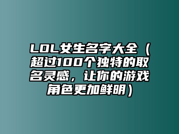 LOL女生名字大全（超过100个独特的取名灵感，让你的游戏角色更加鲜明）