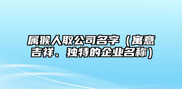 属猴人取公司名字（寓意吉祥、独特的企业名称）