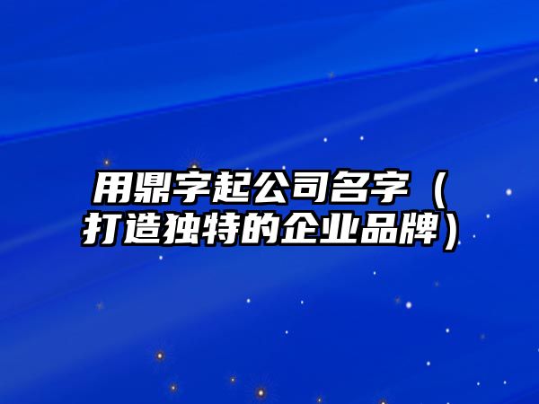 用鼎字起公司名字（打造独特的企业品牌）
