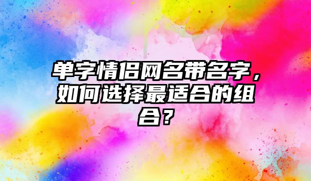 单字情侣网名带名字，如何选择最适合的组合？