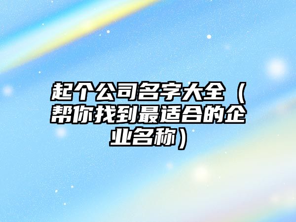 起个公司名字大全（帮你找到最适合的企业名称）