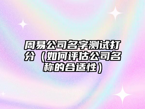 周易公司名字测试打分（如何评估公司名称的合适性）