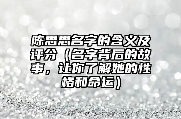 陈思思名字的含义及评分（名字背后的故事，让你了解她的性格和命运）