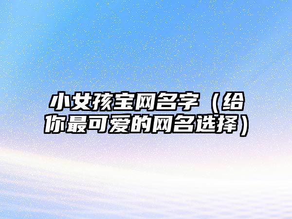 小女孩宝网名字（给你最可爱的网名选择）