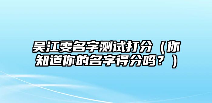 吴江雯名字测试打分（你知道你的名字得分吗？）