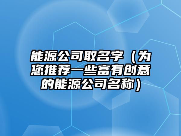 能源公司取名字（为您推荐一些富有创意的能源公司名称）