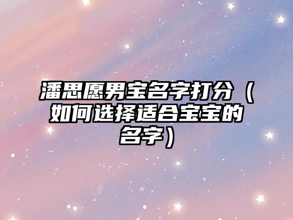 潘思愿男宝名字打分（如何选择适合宝宝的名字）