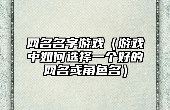 网名名字游戏（游戏中如何选择一个好的网名或角色名）