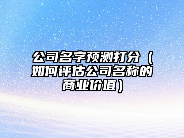 公司名字预测打分（如何评估公司名称的商业价值）