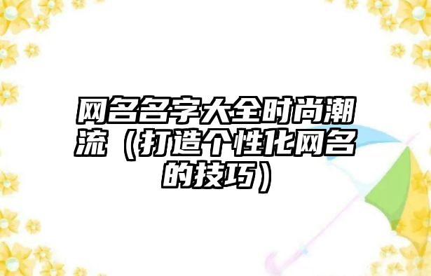 网名名字大全时尚潮流（打造个性化网名的技巧）