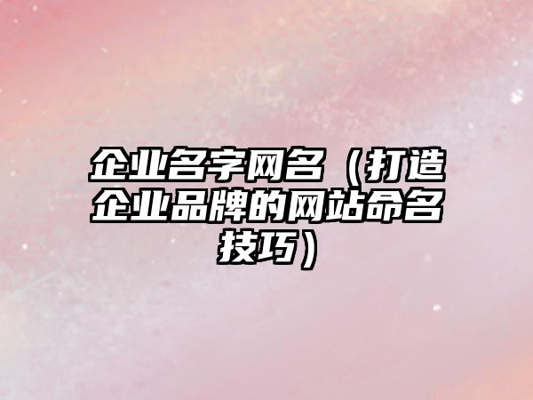 企业名字网名（打造企业品牌的网站命名技巧）