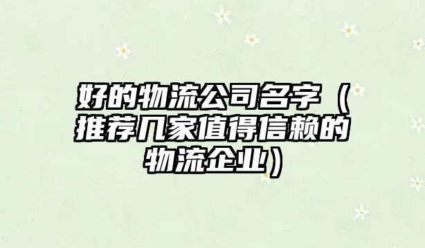 好的物流公司名字（推荐几家值得信赖的物流企业）