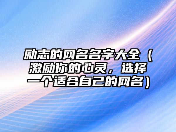 励志的网名名字大全（激励你的心灵，选择一个适合自己的网名）